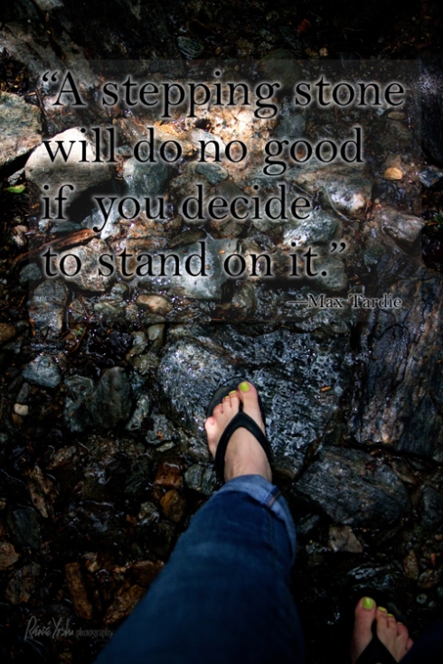 “A stepping stone will do no good if you decide to stand on it.”  —Max Tardie
