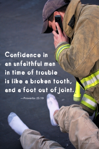 "Confidence in an unfaithful man in time of trouble is like a broken tooth and a foot out of joint."  —Proverbs 25:19